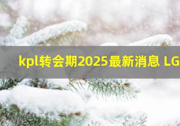 kpl转会期2025最新消息 LGD